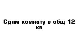 Сдам комнату в общ 12 кв